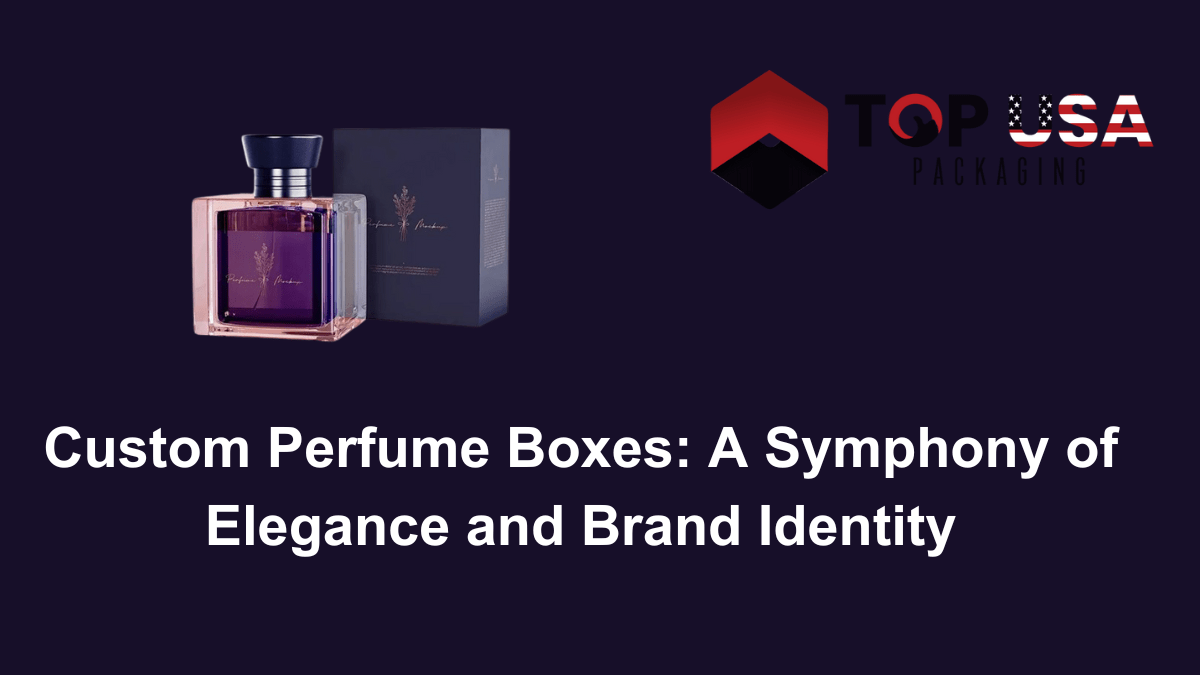 Custom Perfume Boxes A Symphony of Elegance and Brand Identity